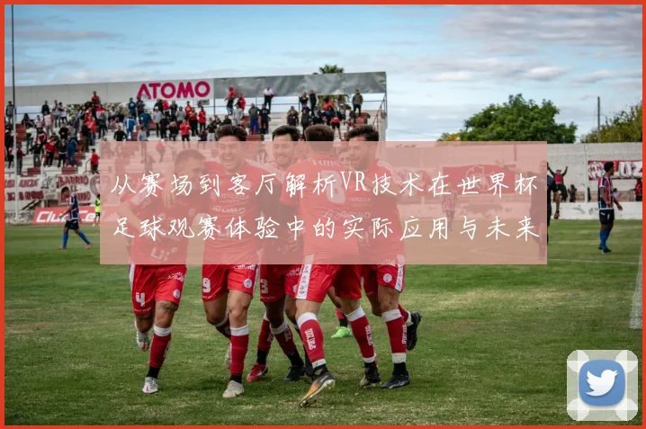 从赛场到客厅解析VR技术在世界杯足球观赛体验中的实际应用与未来