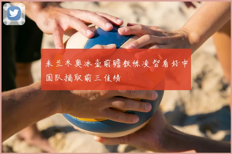 米兰冬奥冰壶前瞻教练凌智看好中国队摘取前三佳绩