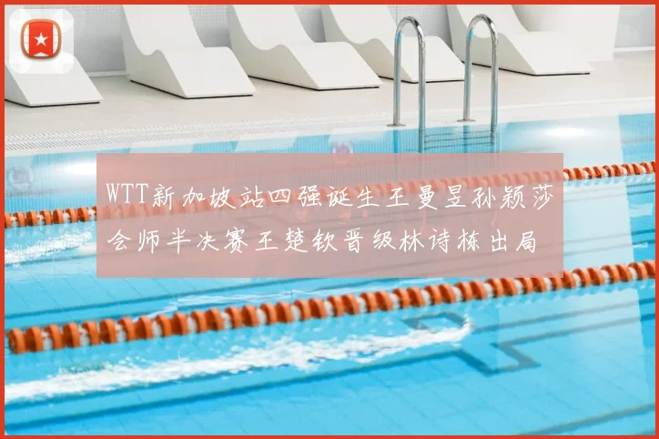 WTT新加坡站四强诞生王曼昱孙颖莎会师半决赛王楚钦晋级林诗栋出局