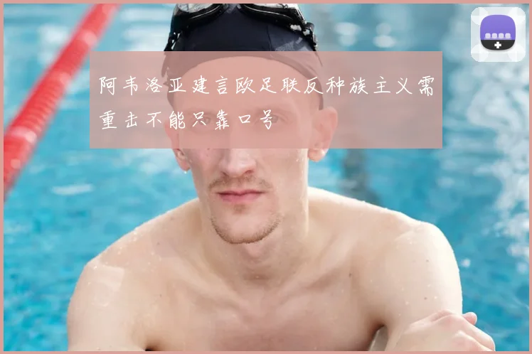 阿韦洛亚建言欧足联反种族主义需重击不能只靠口号