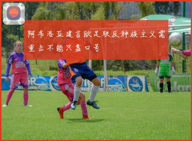 阿韦洛亚建言欧足联反种族主义需重击不能只靠口号