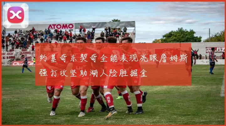 约基奇东契奇全能表现亮眼詹姆斯强打攻坚助湖人险胜掘金