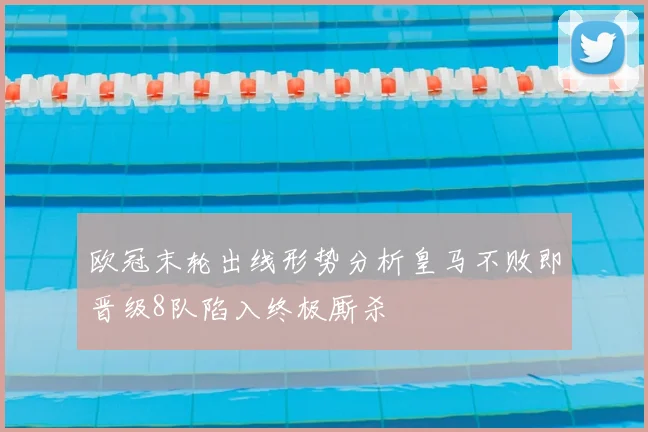 欧冠末轮出线形势分析皇马不败即晋级8队陷入终极厮杀