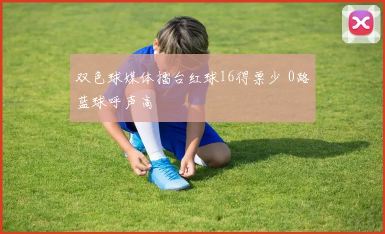 双色球媒体擂台红球16得票少 0路蓝球呼声高