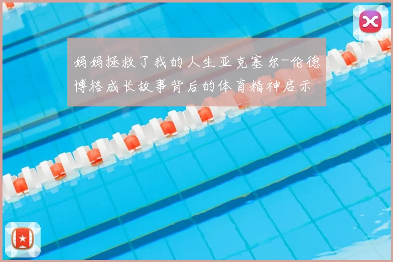 妈妈拯救了我的人生亚克塞尔-伦德博格成长故事背后的体育精神启示