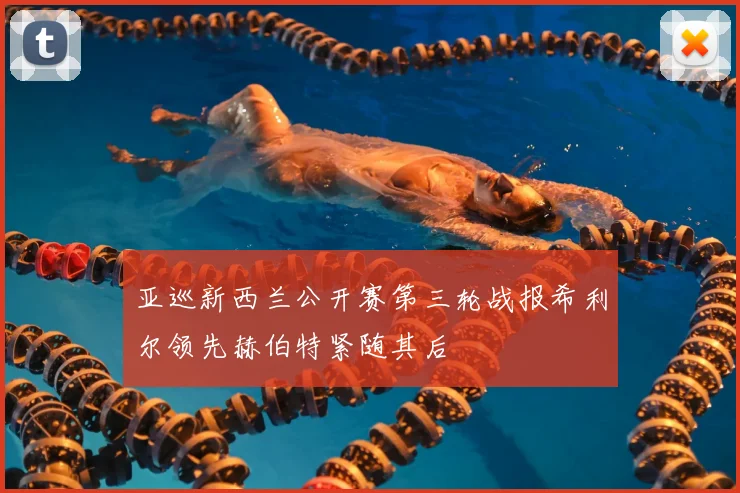 亚巡新西兰公开赛第三轮战报希利尔领先赫伯特紧随其后