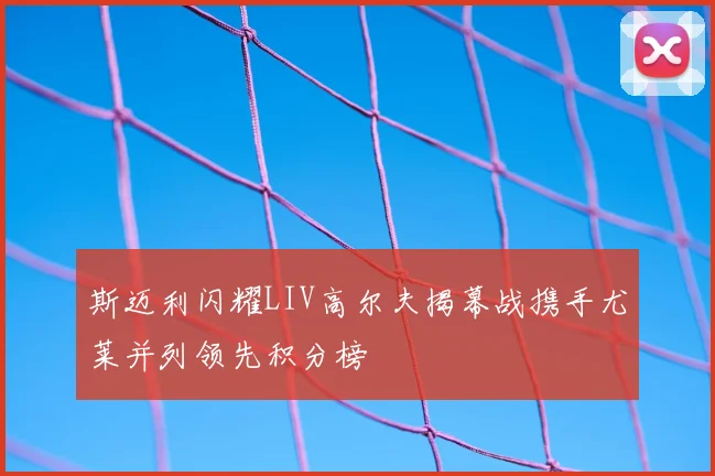 斯迈利闪耀LIV高尔夫揭幕战携手尤莱并列领先积分榜