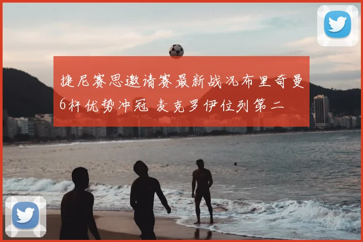 捷尼赛思邀请赛最新战况布里奇曼6杆优势冲冠 麦克罗伊位列第二