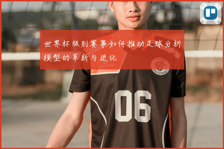 世界杯级别赛事如何推动足球分析模型的革新与进化