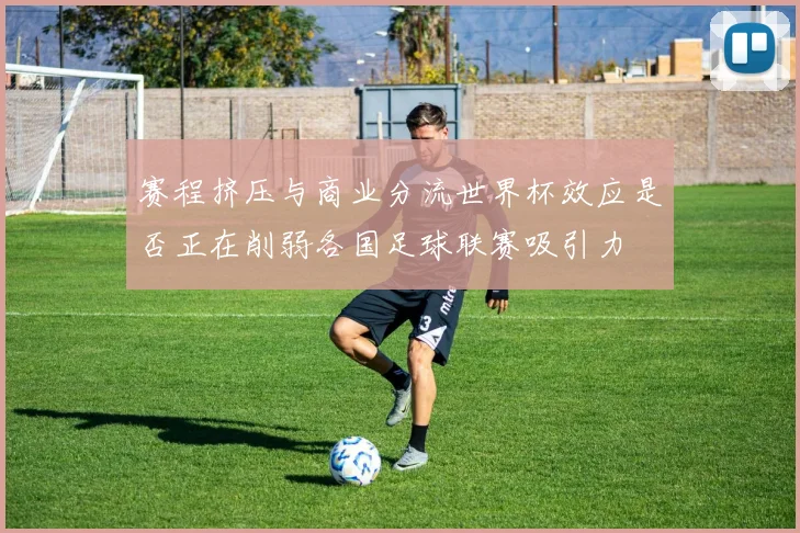 赛程挤压与商业分流世界杯效应是否正在削弱各国足球联赛吸引力