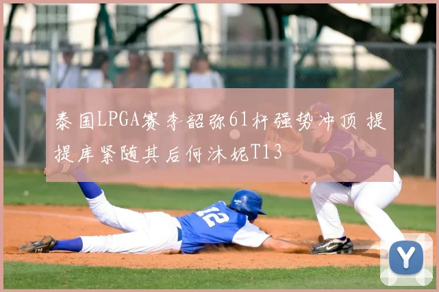 泰国LPGA赛李韶弥61杆强势冲顶 提提库紧随其后何沐妮T13