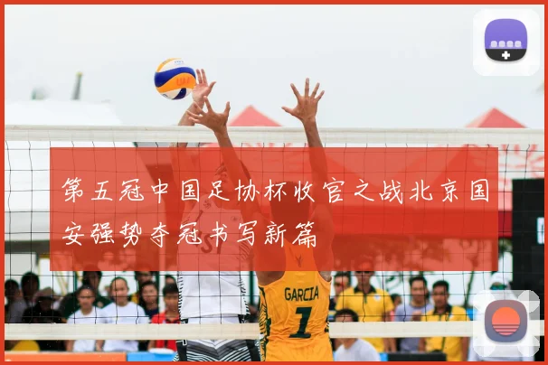 第五冠中国足协杯收官之战北京国安强势夺冠书写新篇