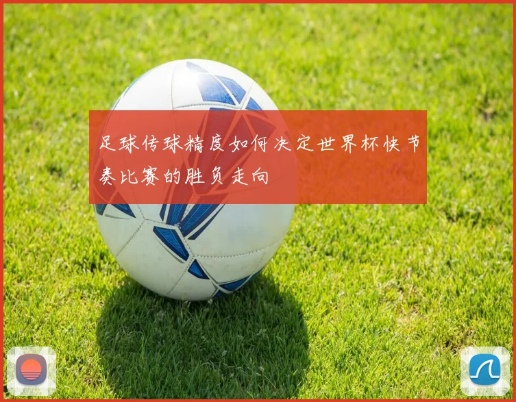 足球传球精度如何决定世界杯快节奏比赛的胜负走向