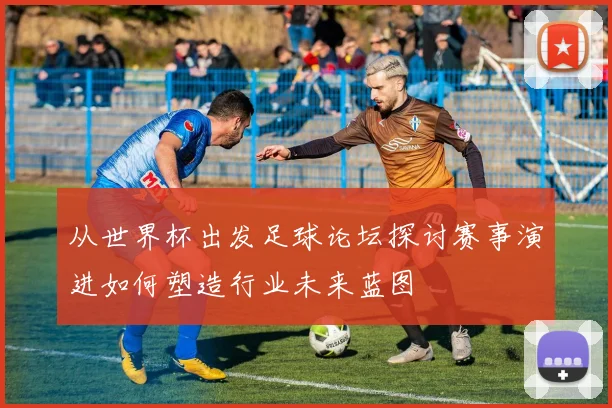 从世界杯出发足球论坛探讨赛事演进如何塑造行业未来蓝图