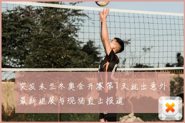 突发米兰冬奥会开赛第1天就出意外最新进展与现场直击报道