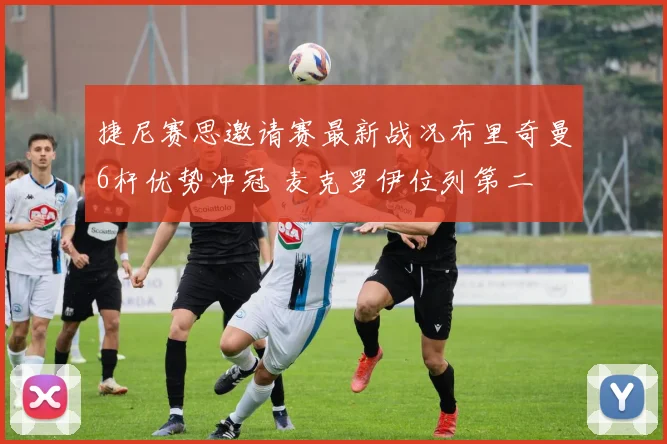 捷尼赛思邀请赛最新战况布里奇曼6杆优势冲冠 麦克罗伊位列第二