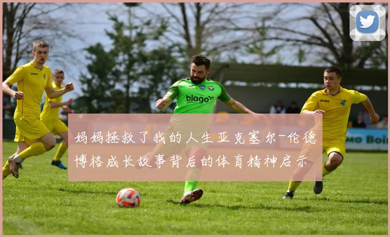 妈妈拯救了我的人生亚克塞尔-伦德博格成长故事背后的体育精神启示