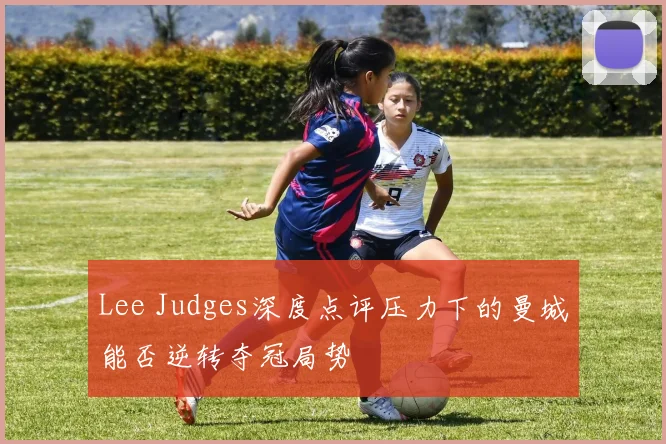 Lee Judges深度点评压力下的曼城能否逆转夺冠局势