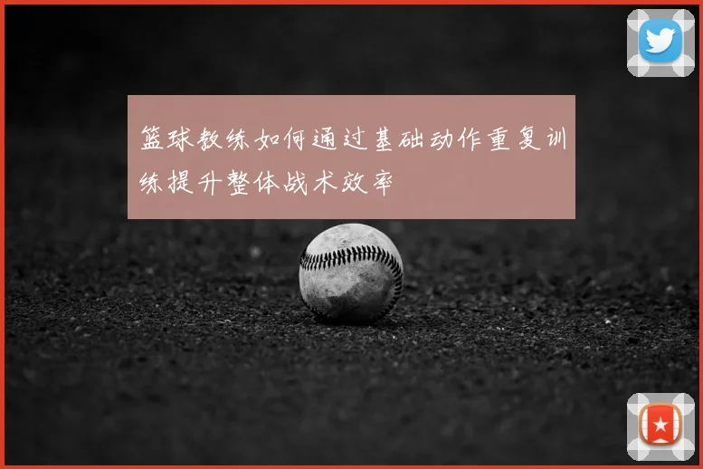 篮球教练如何通过基础动作重复训练提升整体战术效率