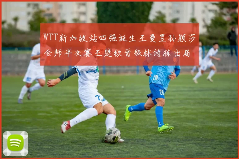 WTT新加坡站四强诞生王曼昱孙颖莎会师半决赛王楚钦晋级林诗栋出局