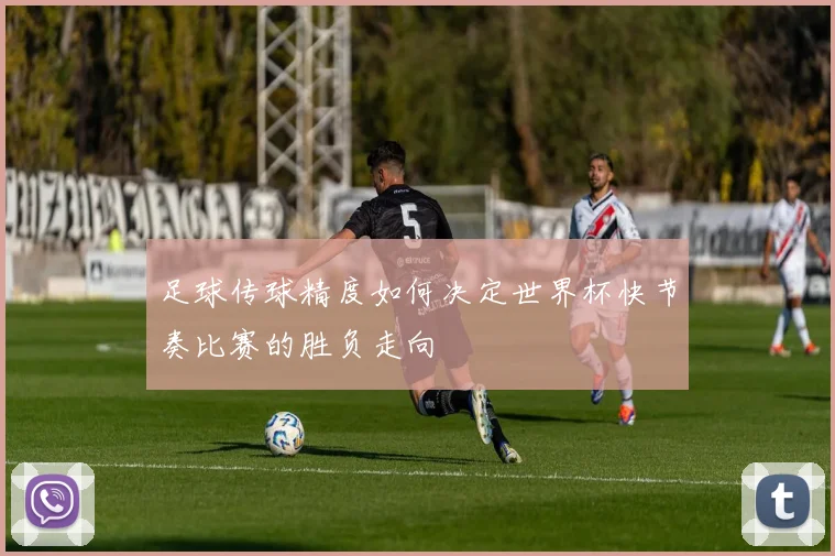 足球传球精度如何决定世界杯快节奏比赛的胜负走向