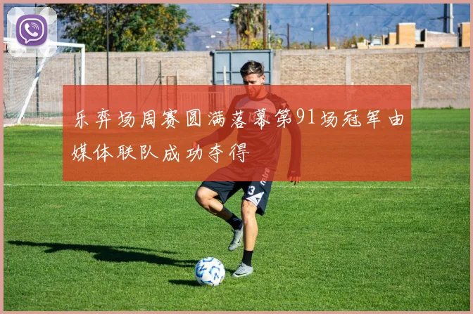 乐弈场周赛圆满落幕第91场冠军由媒体联队成功夺得