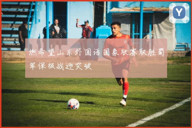 燃希望山东外国语国象联赛取胜蜀军保级战迎突破